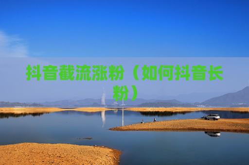 抖音截流涨粉（如何抖音长粉）