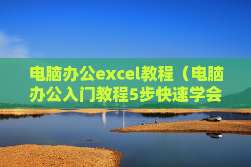 电脑办公excel教程（电脑办公入门教程5步快速学会excel表格制作）