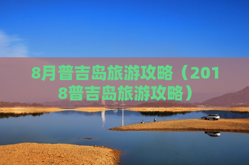 8月普吉岛旅游攻略（2018普吉岛旅游攻略）