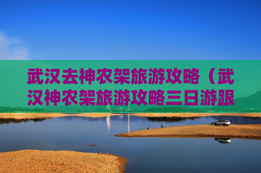 武汉去神农架旅游攻略（武汉神农架旅游攻略三日游跟团价格）
