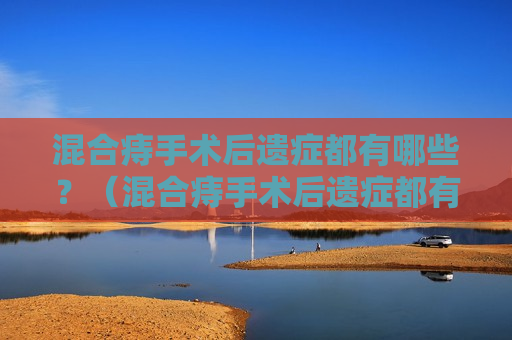 混合痔手术后遗症都有哪些？（混合痔手术后遗症都有哪些症状表现）