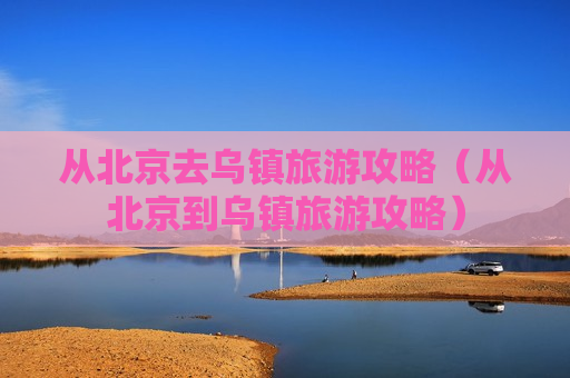 从北京去乌镇旅游攻略（从北京到乌镇旅游攻略）