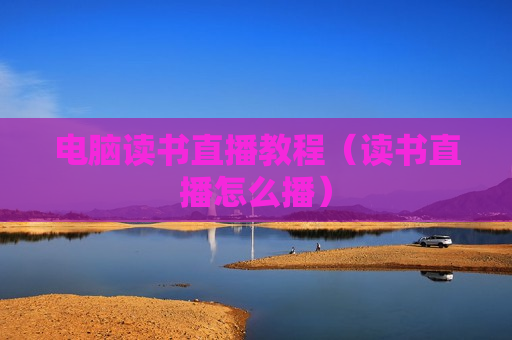 电脑读书直播教程（读书直播怎么播）