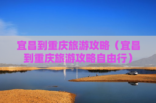 宜昌到重庆旅游攻略（宜昌到重庆旅游攻略自由行）
