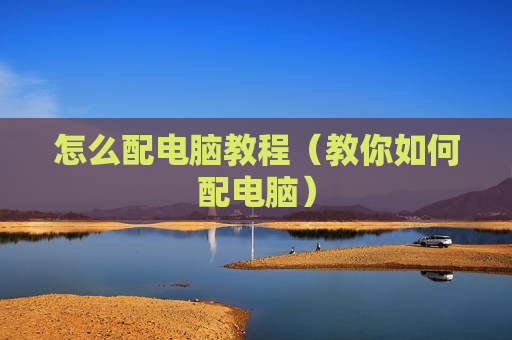 怎么配电脑教程（教你如何配电脑）
