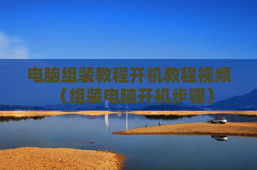 电脑组装教程开机教程视频（组装电脑开机步骤）