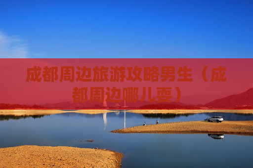 成都周边旅游攻略男生（成都周边哪儿耍）