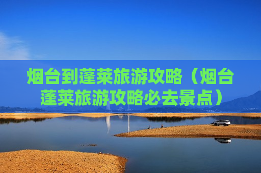 烟台到蓬莱旅游攻略（烟台蓬莱旅游攻略必去景点）