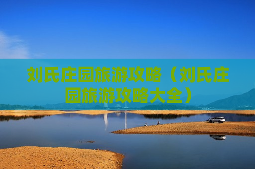 刘氏庄园旅游攻略（刘氏庄园旅游攻略大全）