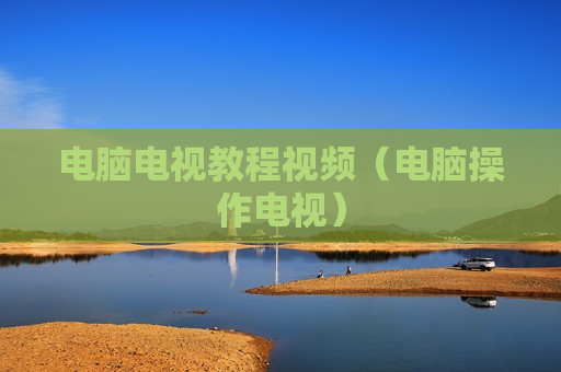 电脑电视教程视频（电脑操作电视）