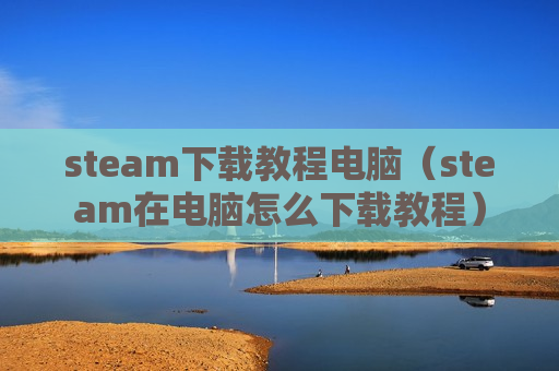 steam下载教程电脑（steam在电脑怎么下载教程）