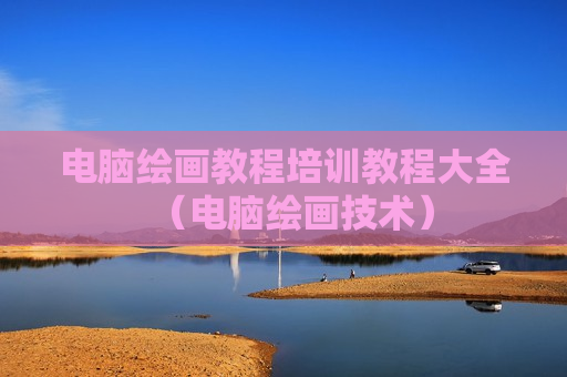 电脑绘画教程培训教程大全（电脑绘画技术）