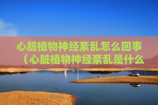 心脏植物神经紊乱怎么回事（心脏植物神经紊乱是什么原因造成的）