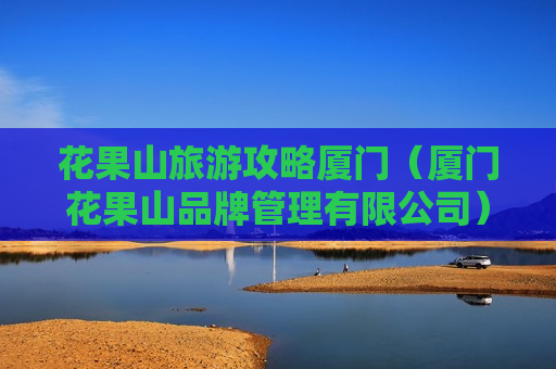 花果山旅游攻略厦门（厦门花果山品牌管理有限公司）