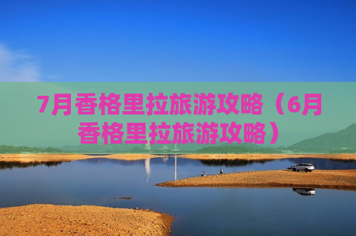 7月香格里拉旅游攻略（6月香格里拉旅游攻略）