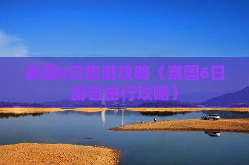 泰国6日旅游攻略（泰国6日游自由行攻略）