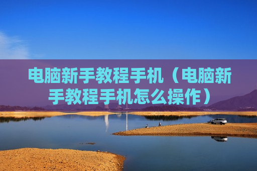 电脑新手教程手机（电脑新手教程手机怎么操作）