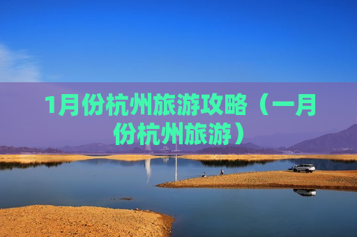 1月份杭州旅游攻略（一月份杭州旅游）