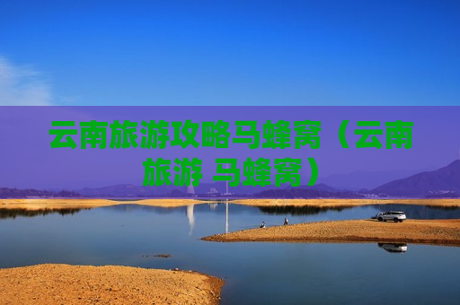 云南旅游攻略马蜂窝（云南旅游 马蜂窝）
