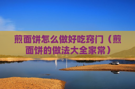 煎面饼怎么做好吃窍门（煎面饼的做法大全家常）