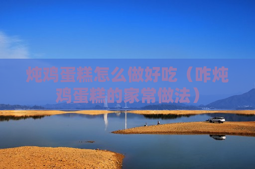炖鸡蛋糕怎么做好吃（咋炖鸡蛋糕的家常做法）