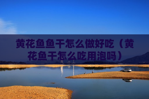 黄花鱼鱼干怎么做好吃（黄花鱼干怎么吃用泡吗）