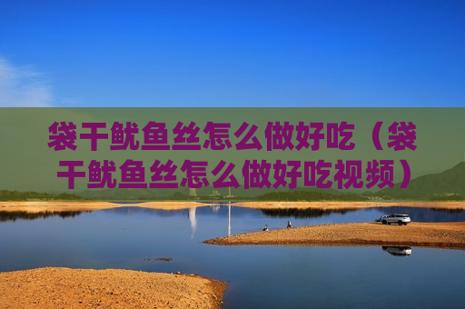 袋干鱿鱼丝怎么做好吃（袋干鱿鱼丝怎么做好吃视频）