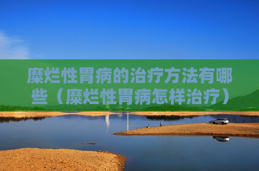 糜烂性胃病的治疗方法有哪些（糜烂性胃病怎样治疗）