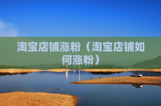 淘宝店铺涨粉（淘宝店铺如何涨粉）
