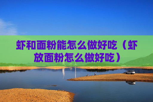 虾和面粉能怎么做好吃（虾放面粉怎么做好吃）