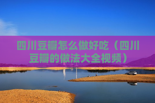 四川豆瓣怎么做好吃（四川豆瓣的做法大全视频）