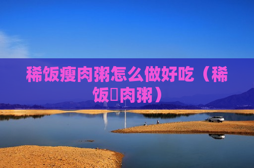 稀饭瘦肉粥怎么做好吃（稀饭廋肉粥）