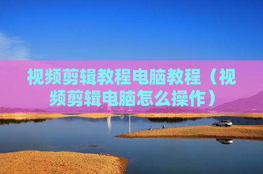 视频剪辑教程电脑教程（视频剪辑电脑怎么操作）