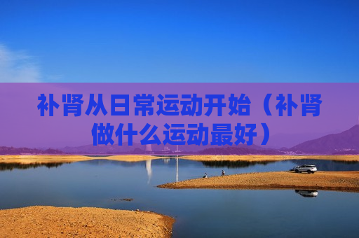 补肾从日常运动开始（补肾做什么运动最好）