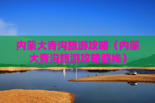 内蒙大青沟旅游攻略（内蒙大青沟旅游攻略路线）