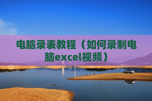 电脑录表教程（如何录制电脑excel视频）