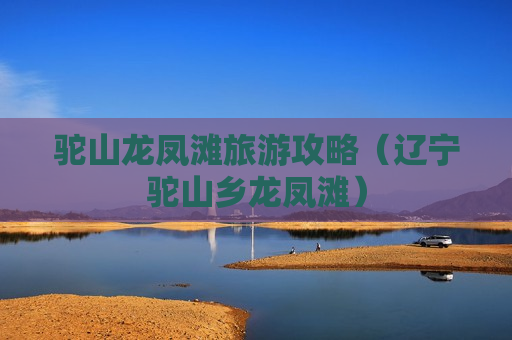 驼山龙凤滩旅游攻略（辽宁驼山乡龙凤滩）