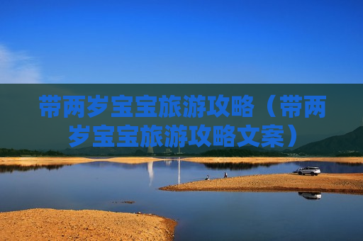 带两岁宝宝旅游攻略（带两岁宝宝旅游攻略文案）