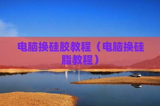 电脑换硅胶教程（电脑换硅脂教程）