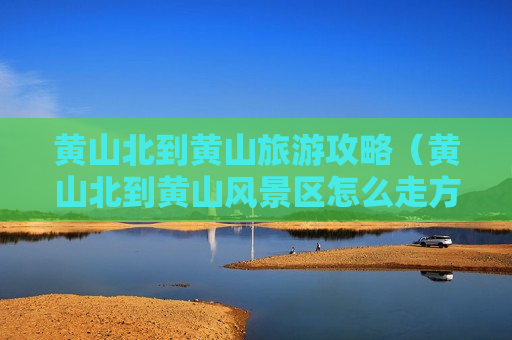 黄山北到黄山旅游攻略（黄山北到黄山风景区怎么走方便）