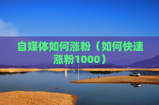 自媒体如何涨粉（如何快速涨粉1000）