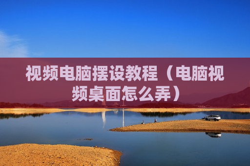 视频电脑摆设教程（电脑视频桌面怎么弄）