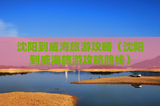 沈阳到威海旅游攻略（沈阳到威海旅游攻略路线）