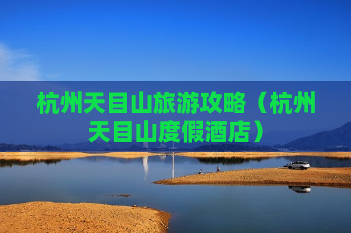 杭州天目山旅游攻略（杭州天目山度假酒店）