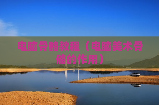 电脑骨骼教程（电脑美术骨骼的作用）