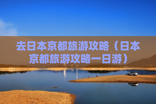 去日本京都旅游攻略（日本京都旅游攻略一日游）