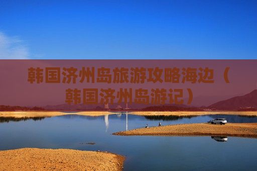 韩国济州岛旅游攻略海边（韩国济州岛游记）