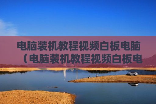 电脑装机教程视频白板电脑（电脑装机教程视频白板电脑能用吗）