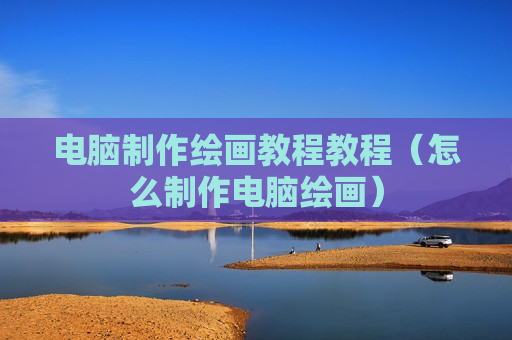 电脑制作绘画教程教程（怎么制作电脑绘画）