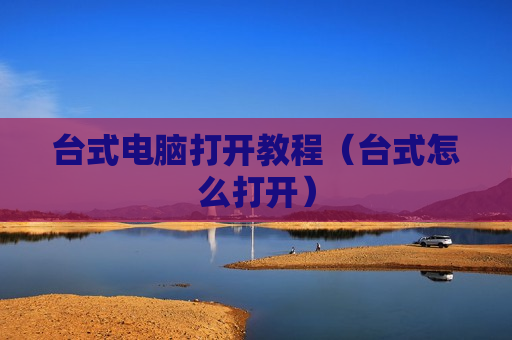 台式电脑打开教程（台式怎么打开）